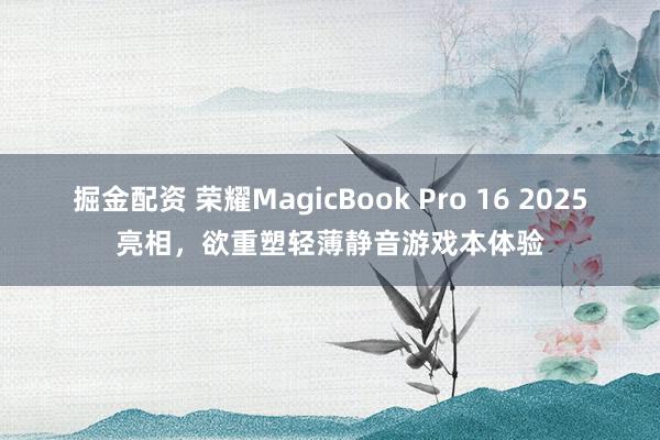 掘金配资 荣耀MagicBook Pro 16 2025亮相，欲重塑轻薄静音游戏本体验