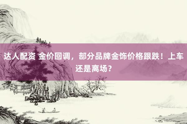达人配资 金价回调，部分品牌金饰价格跟跌！上车还是离场？