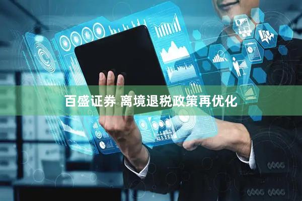 百盛证券 离境退税政策再优化
