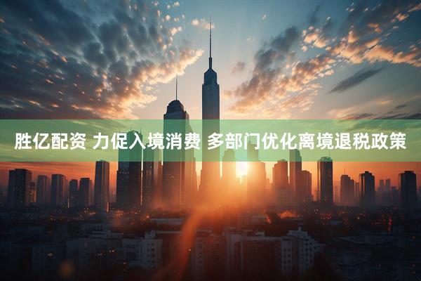 胜亿配资 力促入境消费 多部门优化离境退税政策