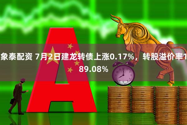 象泰配资 7月2日建龙转债上涨0.17%，转股溢价率189.08%