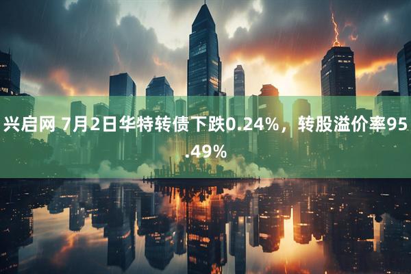 兴启网 7月2日华特转债下跌0.24%，转股溢价率95.49%