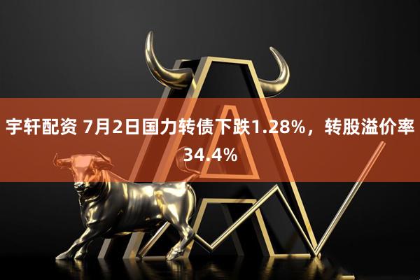 宇轩配资 7月2日国力转债下跌1.28%，转股溢价率34.4%